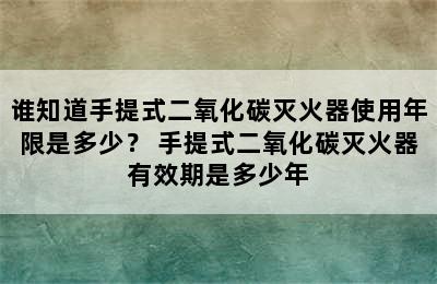 谁知道手提式二氧化碳灭火器使用年限是多少？ 手提式二氧化碳灭火器有效期是多少年